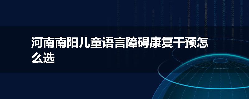 河南南阳儿童语言障碍康复干预怎么选
