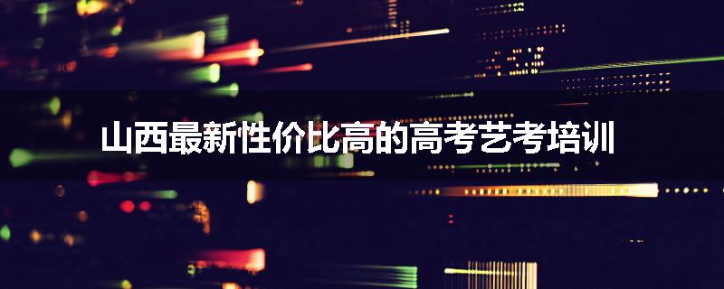 山西最新性价比高的高考艺考培训