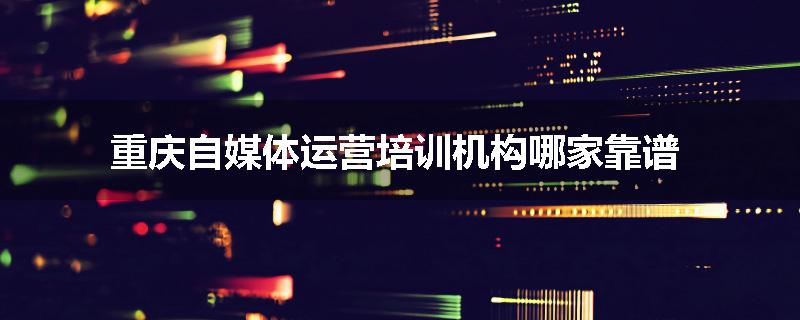 重庆自媒体运营培训机构哪家靠谱