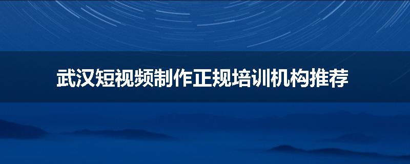 武汉短视频制作正规培训机构推荐