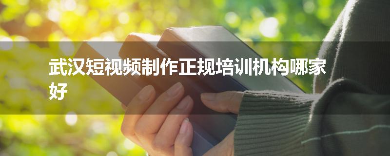 武汉短视频制作正规培训机构哪家好