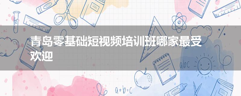 青岛零基础短视频培训班哪家最受欢迎
