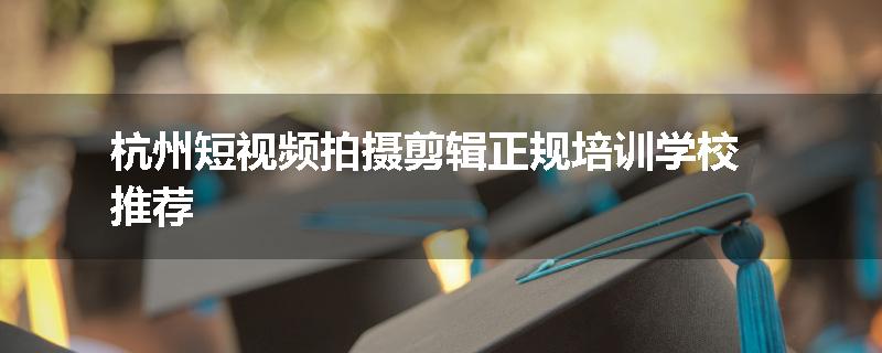 杭州短视频拍摄剪辑正规培训学校推荐
