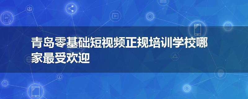 青岛零基础短视频正规培训学校哪家最受欢迎
