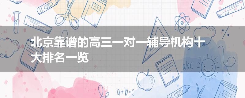 北京靠谱的高三一对一辅导机构十大排名一览