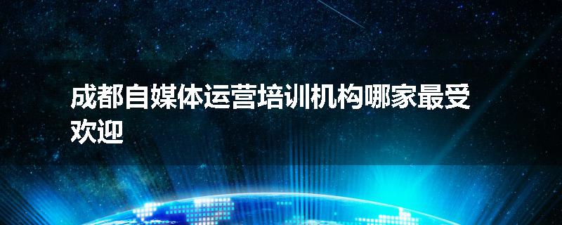 成都自媒体运营培训机构哪家最受欢迎