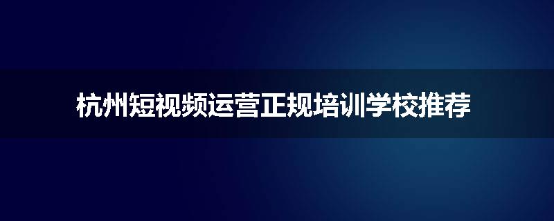 杭州短视频运营正规培训学校推荐