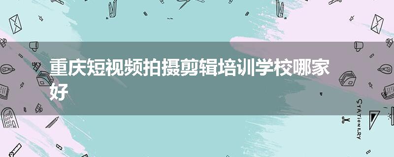 重庆短视频拍摄剪辑培训学校哪家好