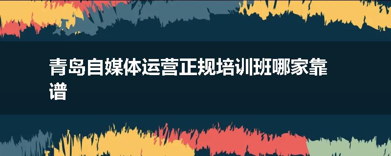 青岛自媒体运营正规培训班哪家靠谱