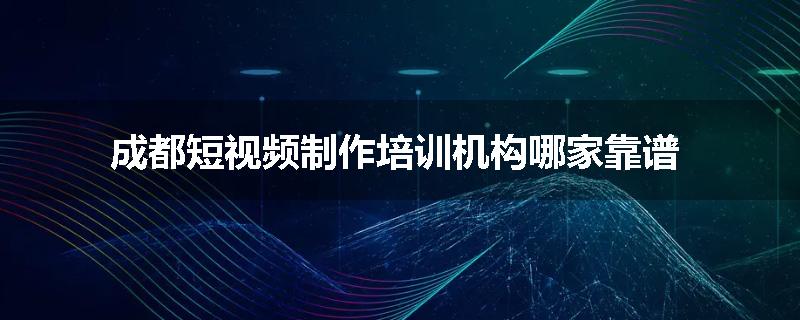 成都短视频制作培训机构哪家靠谱