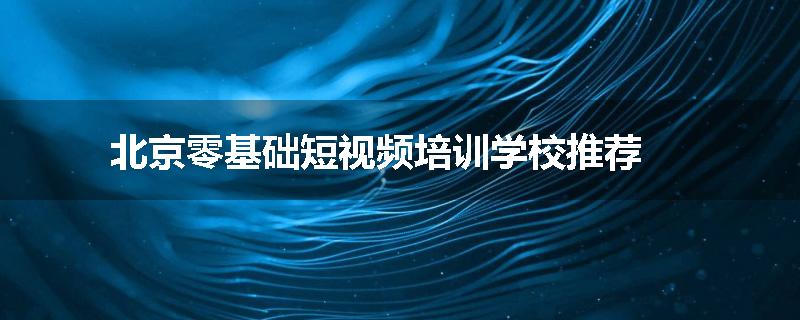 北京零基础短视频培训学校推荐