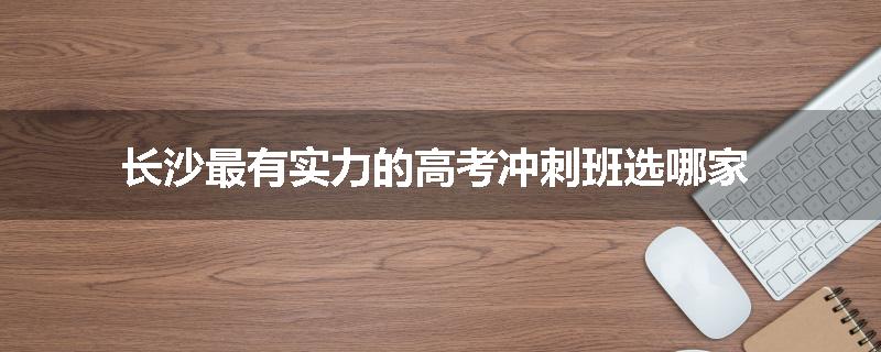 长沙最有实力的高考冲刺班选哪家