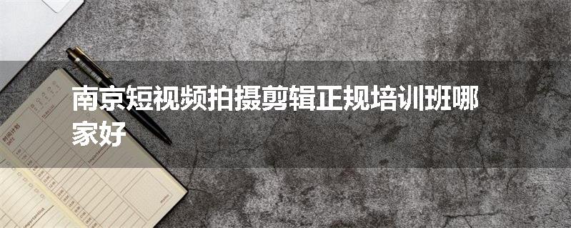 南京短视频拍摄剪辑正规培训班哪家好