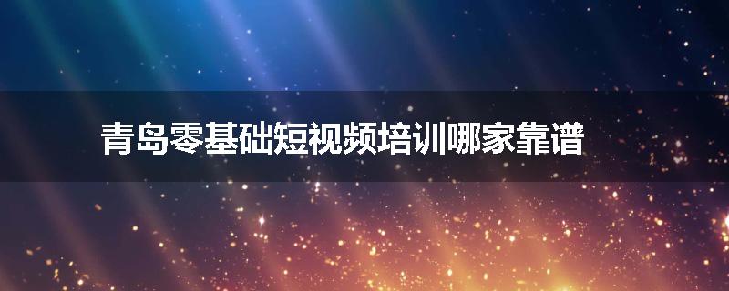 青岛零基础短视频培训哪家靠谱