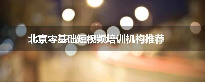北京零基础短视频培训机构推荐
