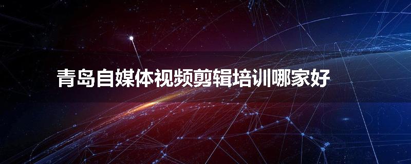 青岛自媒体视频剪辑培训哪家好