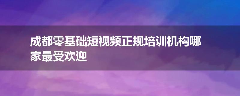 成都零基础短视频正规培训机构哪家最受欢迎
