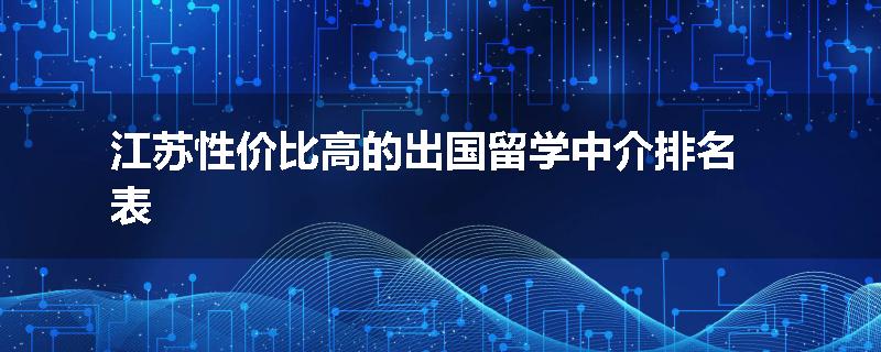 江苏性价比高的出国留学中介排名表