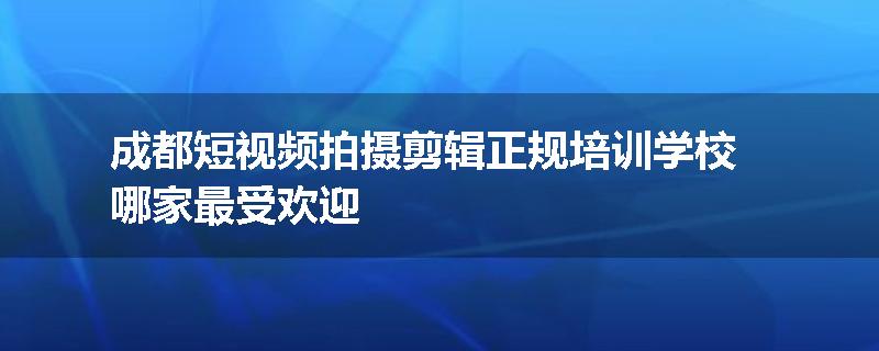 成都短视频拍摄剪辑正规培训学校哪家最受欢迎