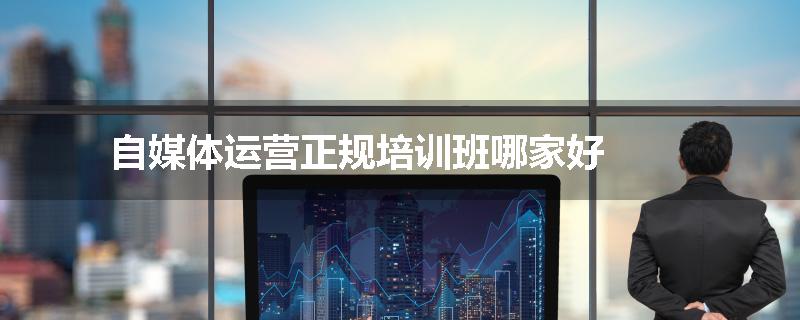 自媒体运营正规培训班哪家好