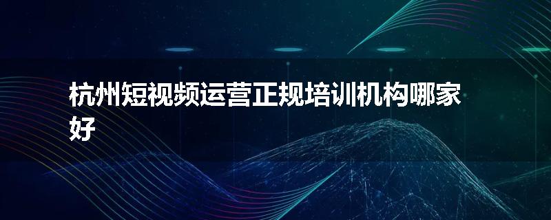 杭州短视频运营正规培训机构哪家好