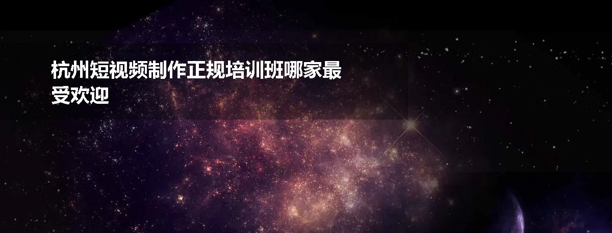 杭州短视频制作正规培训班哪家最受欢迎