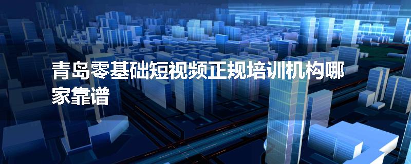 青岛零基础短视频正规培训机构哪家靠谱