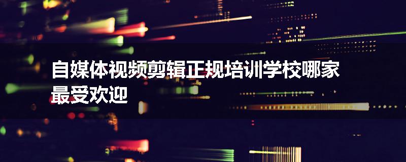 自媒体视频剪辑正规培训学校哪家最受欢迎