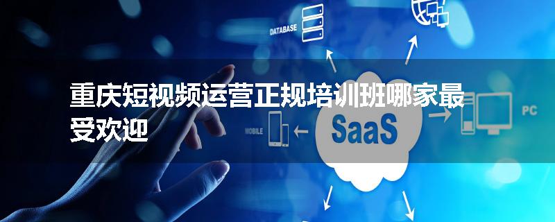 重庆短视频运营正规培训班哪家最受欢迎