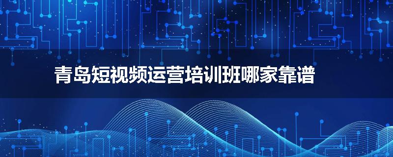 青岛短视频运营培训班哪家靠谱