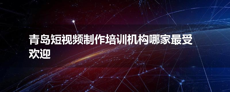 青岛短视频制作培训机构哪家最受欢迎