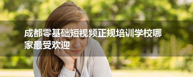 成都零基础短视频正规培训学校哪家最受欢迎