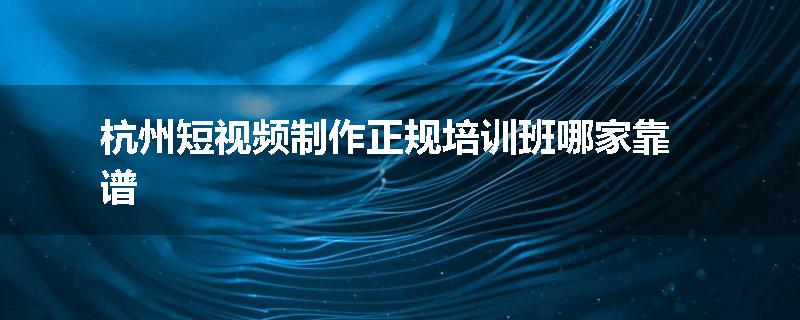 杭州短视频制作正规培训班哪家靠谱