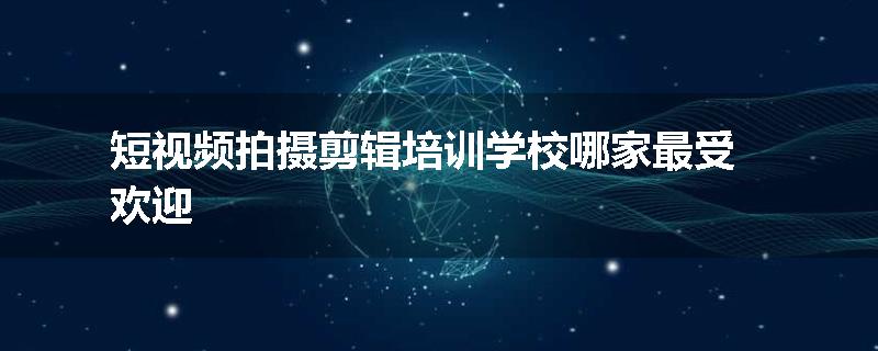 短视频拍摄剪辑培训学校哪家最受欢迎