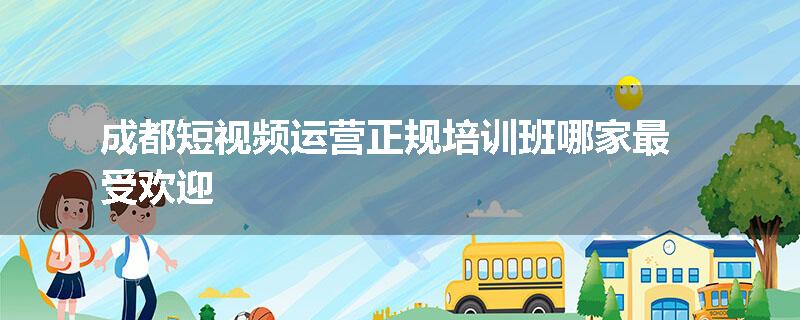 成都短视频运营正规培训班哪家最受欢迎
