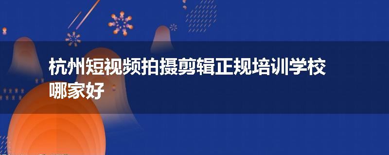 杭州短视频拍摄剪辑正规培训学校哪家好