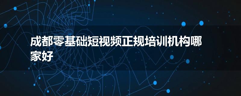 成都零基础短视频正规培训机构哪家好