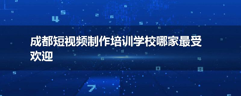 成都短视频制作培训学校哪家最受欢迎