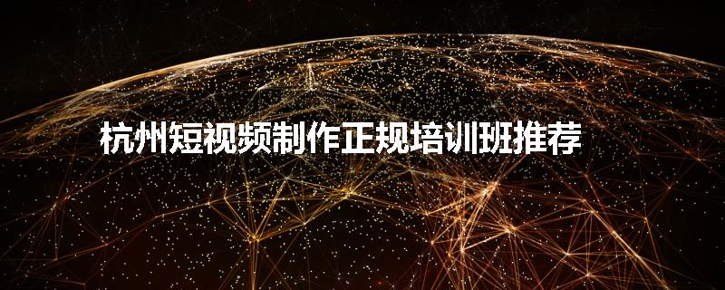 杭州短视频制作正规培训班推荐