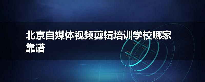 北京自媒体视频剪辑培训学校哪家靠谱