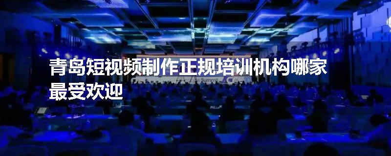 青岛短视频制作正规培训机构哪家最受欢迎