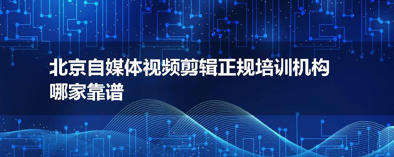 北京自媒体视频剪辑正规培训机构哪家靠谱