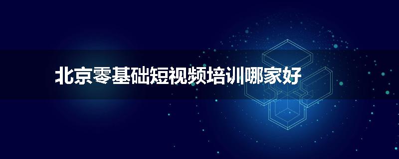 北京零基础短视频培训哪家好