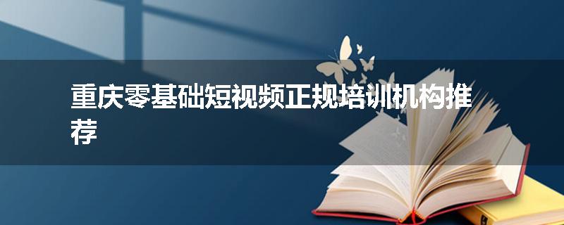 重庆零基础短视频正规培训机构推荐