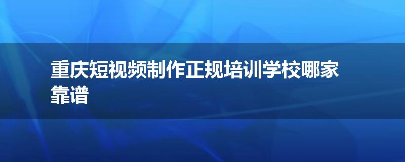 重庆短视频制作正规培训学校哪家靠谱