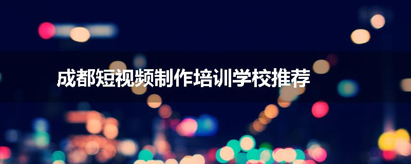 成都短视频制作培训学校推荐