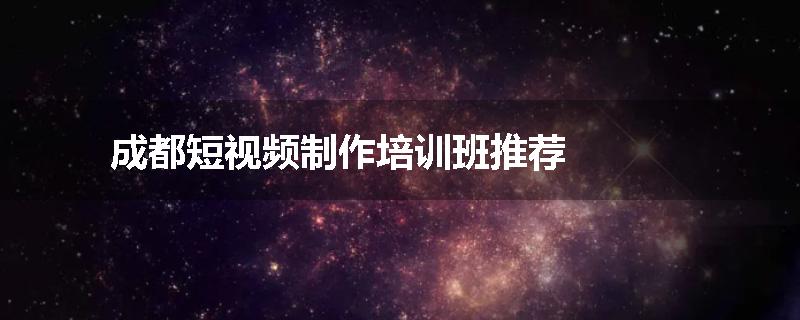 成都短视频制作培训班推荐