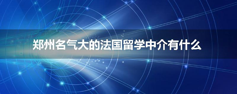 郑州名气大的法国留学中介有什么