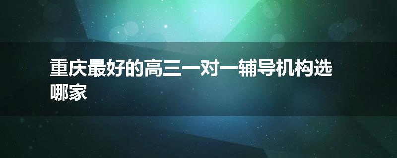 重庆最好的高三一对一辅导机构选哪家