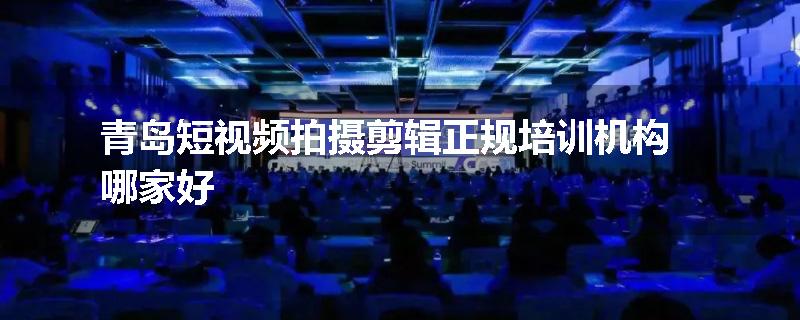 青岛短视频拍摄剪辑正规培训机构哪家好